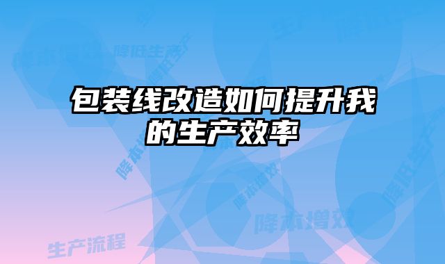 包裝線改造如何提升我的生產效率