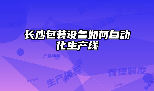 長沙包裝設(shè)備如何自動化生產(chǎn)線
